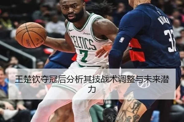王楚钦夺冠后分析其技战术调整与未来潜力